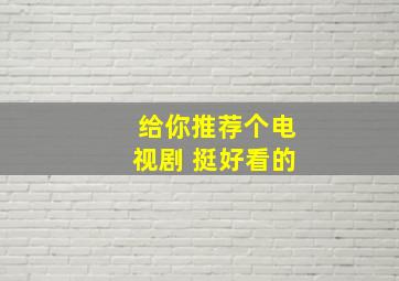 给你推荐个电视剧 挺好看的